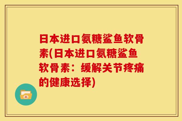 日本进口氨糖鲨鱼软骨素(日本进口氨糖鲨鱼软骨素：缓解关节疼痛的健康选择)