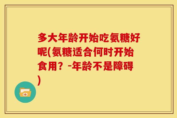 多大年龄开始吃氨糖好呢(氨糖适合何时开始食用？-年龄不是障碍)-第1张图片-关节骑士