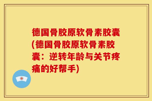 德国骨胶原软骨素胶囊(德国骨胶原软骨素胶囊：逆转年龄与关节疼痛的好帮手)