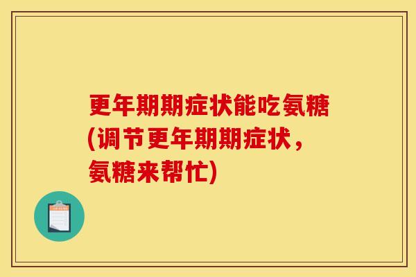 更年期期症状能吃氨糖(调节更年期期症状，氨糖来帮忙)