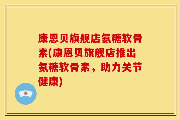 康恩贝旗舰店氨糖软骨素(康恩贝旗舰店推出氨糖软骨素，助力关节健康)