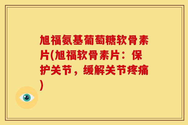旭福氨基葡萄糖软骨素片(旭福软骨素片：保护关节，缓解关节疼痛)