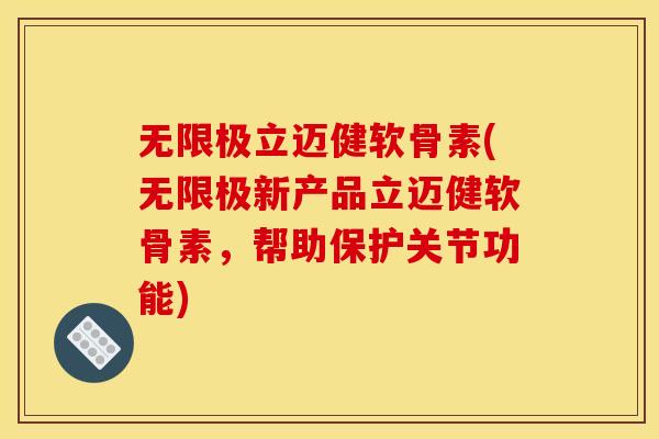 无限极立迈健软骨素(无限极新产品立迈健软骨素，帮助保护关节功能)