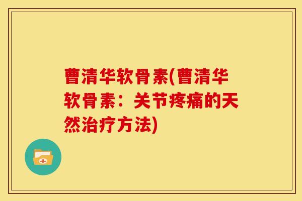 曹清华软骨素(曹清华软骨素：关节疼痛的天然治疗方法)
