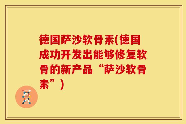 德国萨沙软骨素(德国成功开发出能够修复软骨的新产品“萨沙软骨素”)-第1张图片-关节骑士 德国萨沙软骨素(德国成功开发出能够修复软骨的新产品“萨沙软骨素”)-第1张图片-关节骑士