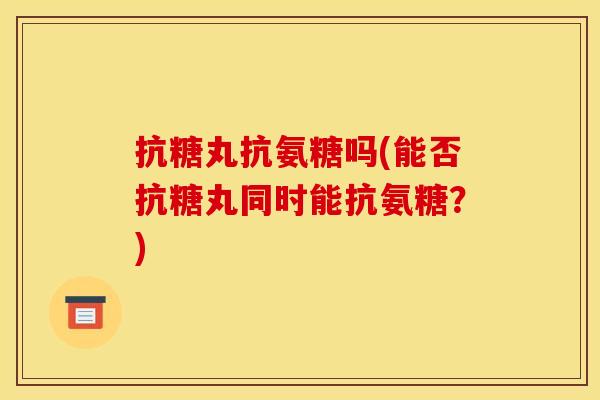抗糖丸抗氨糖吗(能否抗糖丸同时能抗氨糖？)