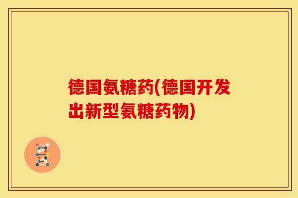 德国氨糖药(德国开发出新型氨糖药物)