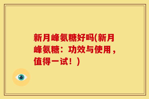 新月峰氨糖好吗(新月峰氨糖：功效与使用，值得一试！)-第1张图片-关节骑士