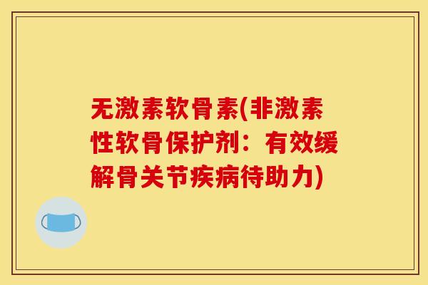 无激素软骨素(非激素性软骨保护剂：有效缓解骨关节疾病待助力)-第1张图片-关节骑士