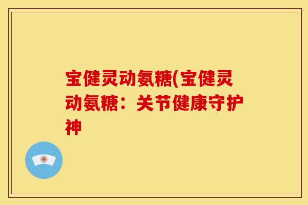 宝健灵动氨糖(宝健灵动氨糖:关节健康守护神-第1张图片-关节骑士 宝健灵动氨糖(宝健灵动氨糖:关节健康守护神-第1张图片-关节骑士