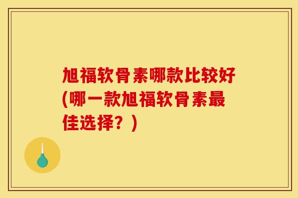旭福软骨素哪款比较好(哪一款旭福软骨素最佳选择？)