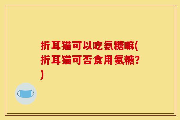 折耳猫可以吃氨糖嘛(折耳猫可否食用氨糖？)