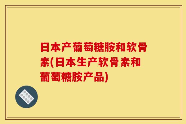 日本产葡萄糖胺和软骨素(日本生产软骨素和葡萄糖胺产品)