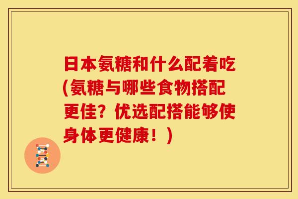 日本氨糖和什么配着吃(氨糖与哪些食物搭配更佳？优选配搭能够使身体更健康！)