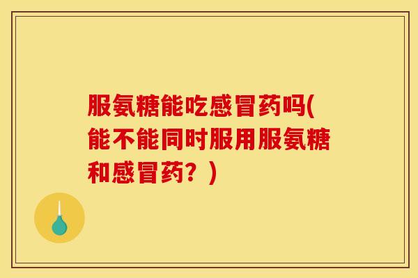 服氨糖能吃感冒药吗(能不能同时服用服氨糖和感冒药?)-第1张图片-关节骑士 服氨糖能吃感冒药吗(能不能同时服用服氨糖和感冒药?)-第1张图片-关节骑士