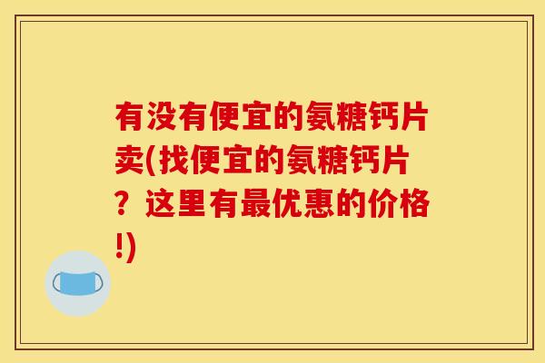 有没有便宜的氨糖钙片卖(找便宜的氨糖钙片？这里有最优惠的价格!)