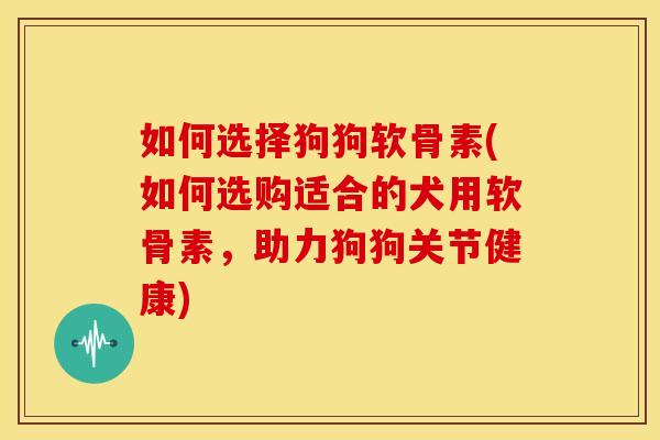 如何选择狗狗软骨素(如何选购适合的犬用软骨素，助力狗狗关节健康)