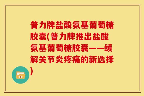 普力牌盐酸氨基葡萄糖胶囊(普力牌推出盐酸氨基葡萄糖胶囊——缓解关节炎疼痛的新选择)-第1张图片-关节骑士 普力牌盐酸氨基葡萄糖胶囊(普力牌推出盐酸氨基葡萄糖胶囊——缓解关节炎疼痛的新选择)-第1张图片-关节骑士