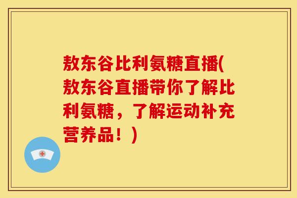 敖东谷比利氨糖直播(敖东谷直播带你了解比利氨糖，了解运动补充营养品！)