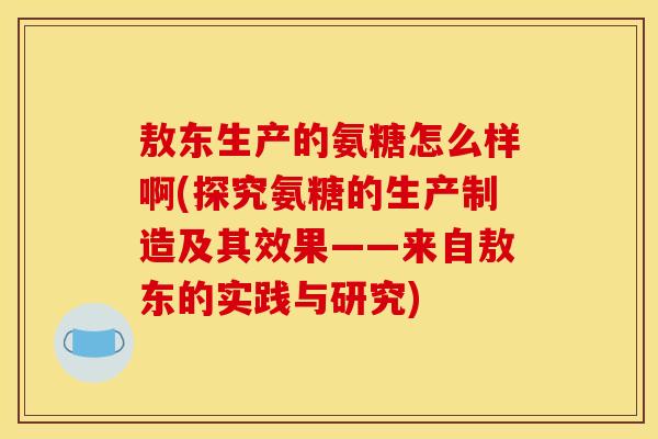 敖东生产的氨糖怎么样啊(探究氨糖的生产制造及其效果——来自敖东的实践与研究)-第1张图片-关节骑士 敖东生产的氨糖怎么样啊(探究氨糖的生产制造及其效果——来自敖东的实践与研究)-第1张图片-关节骑士