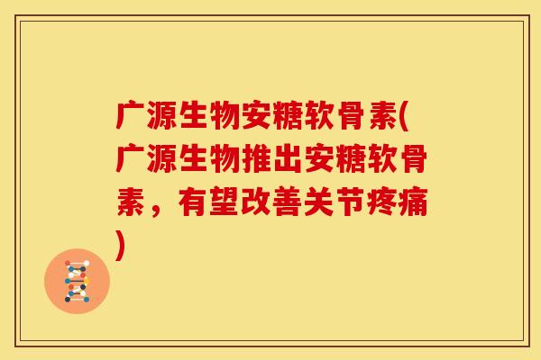 广源生物安糖软骨素(广源生物推出安糖软骨素，有望改善关节疼痛)