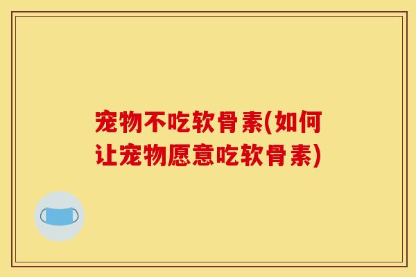 宠物不吃软骨素(如何让宠物愿意吃软骨素)