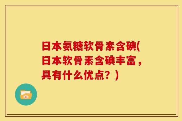 日本氨糖软骨素含碘(日本软骨素含碘丰富，具有什么优点？)