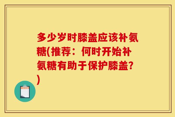 多少岁时膝盖应该补氨糖(推荐：何时开始补氨糖有助于保护膝盖？)