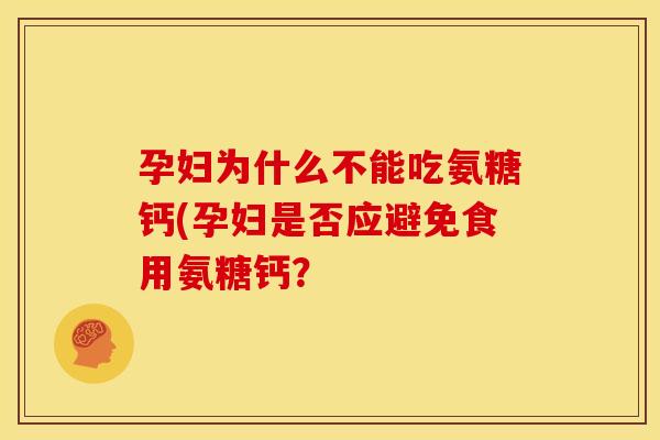 孕妇为什么不能吃氨糖钙(孕妇是否应避免食用氨糖钙？