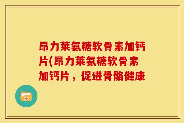 昂力莱氨糖软骨素加钙片(昂力莱氨糖软骨素加钙片，促进骨骼健康