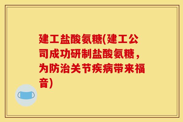 建工盐酸氨糖(建工公司成功研制盐酸氨糖,为防治关节疾病带来福音)-第1张图片-关节骑士 建工盐酸氨糖(建工公司成功研制盐酸氨糖,为防治关节疾病带来福音)-第1张图片-关节骑士
