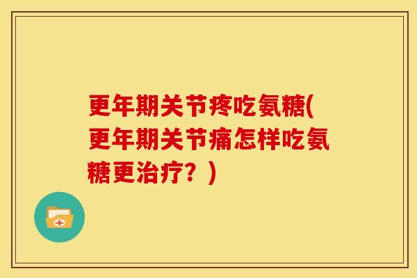 更年期关节疼吃氨糖(更年期关节痛怎样吃氨糖更治疗？)