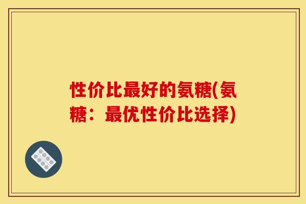 性价比最好的氨糖(氨糖:最优性价比选择)-第1张图片-关节骑士 性价比最好的氨糖(氨糖:最优性价比选择)-第1张图片-关节骑士