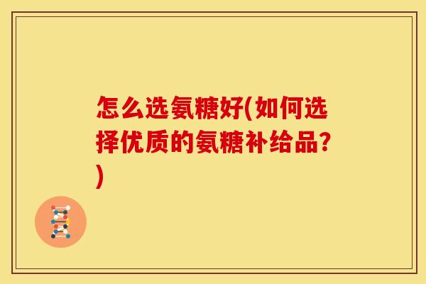 怎么选氨糖好(如何选择优质的氨糖补给品?)-第1张图片-关节骑士 怎么选氨糖好(如何选择优质的氨糖补给品?)-第1张图片-关节骑士