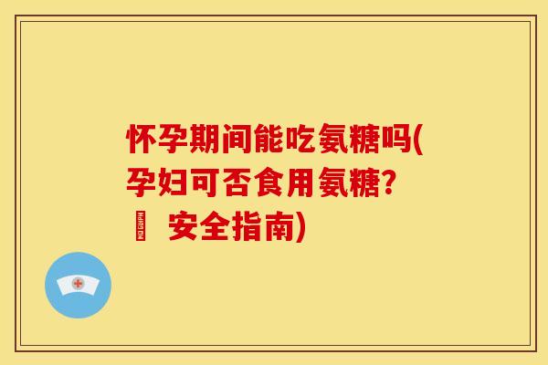 怀孕期间能吃氨糖吗(孕妇可否食用氨糖？ – 安全指南)