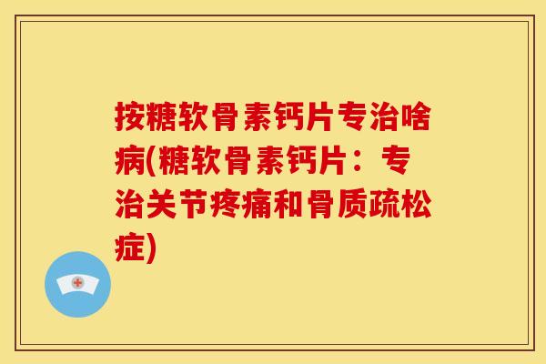 按糖软骨素钙片专治啥病(糖软骨素钙片：专治关节疼痛和骨质疏松症)