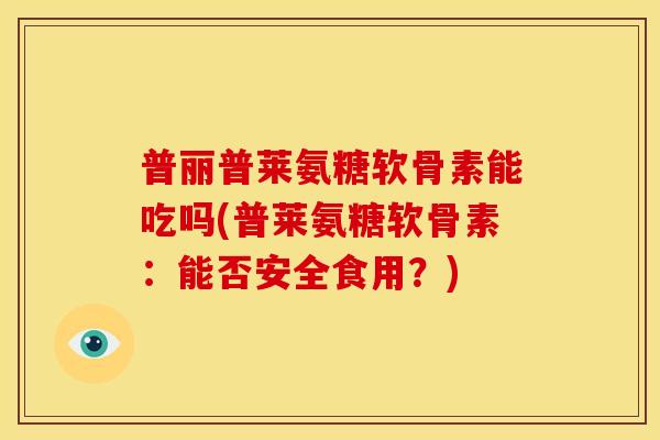 普丽普莱氨糖软骨素能吃吗(普莱氨糖软骨素：能否安全食用？)-第1张图片-关节骑士