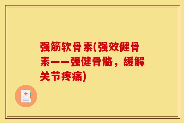 强筋软骨素(强效健骨素——强健骨骼，缓解关节疼痛)