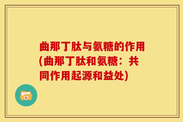 曲那丁肽与氨糖的作用(曲那丁肽和氨糖：共同作用起源和益处)