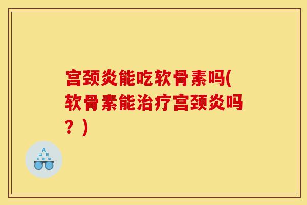 宫颈炎能吃软骨素吗(软骨素能治疗宫颈炎吗？)
