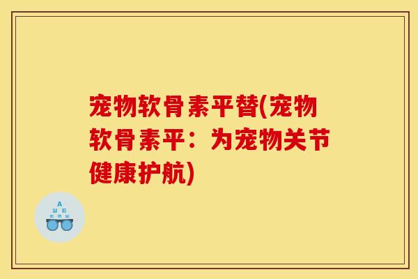 宠物软骨素平替(宠物软骨素平：为宠物关节健康护航)-第1张图片-关节骑士