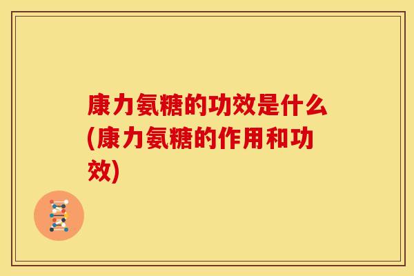 康力氨糖的功效是什么(康力氨糖的作用和功效)