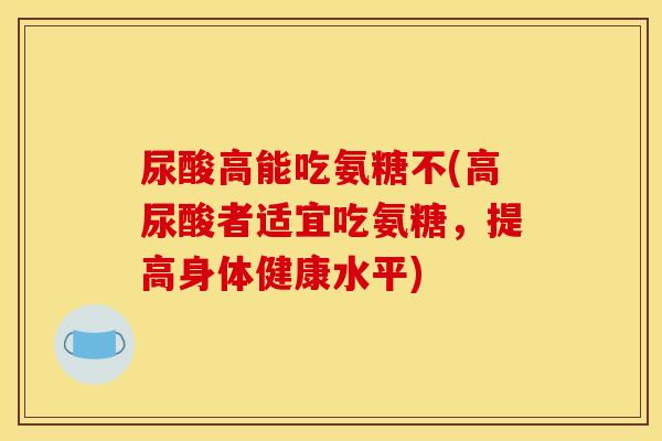 尿酸高能吃氨糖不(高尿酸者适宜吃氨糖，提高身体健康水平)