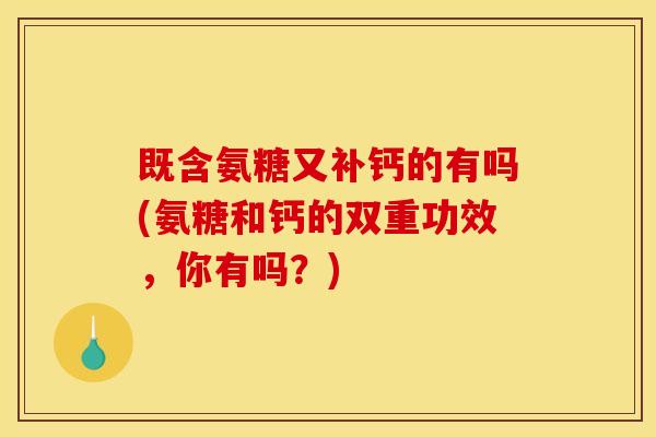 既含氨糖又补钙的有吗(氨糖和钙的双重功效，你有吗？)