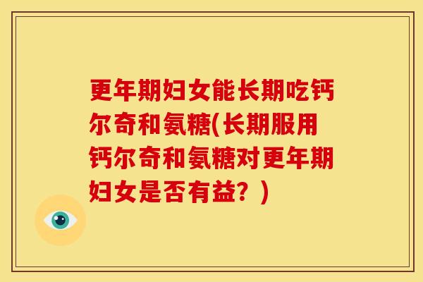 更年期妇女能长期吃钙尔奇和氨糖(长期服用钙尔奇和氨糖对更年期妇女是否有益？)-第1张图片-关节骑士