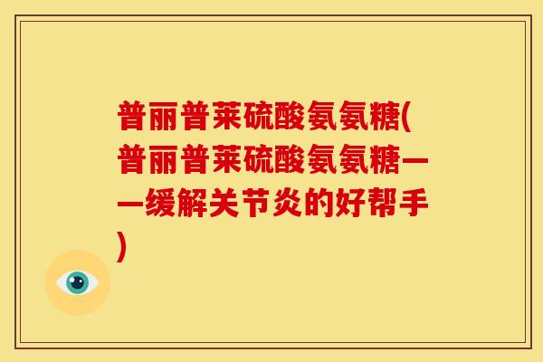 普丽普莱硫酸氨氨糖(普丽普莱硫酸氨氨糖——缓解关节炎的好帮手)-第1张图片-关节骑士