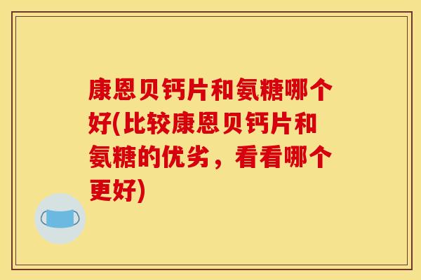 康恩贝钙片和氨糖哪个好(比较康恩贝钙片和氨糖的优劣，看看哪个更好)