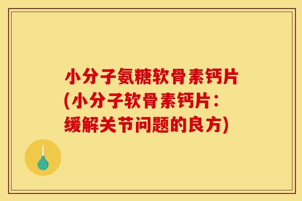 小分子氨糖软骨素钙片(小分子软骨素钙片：缓解关节问题的良方)
