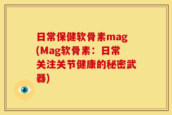 日常保健软骨素mag(Mag软骨素：日常关注关节健康的秘密武器)