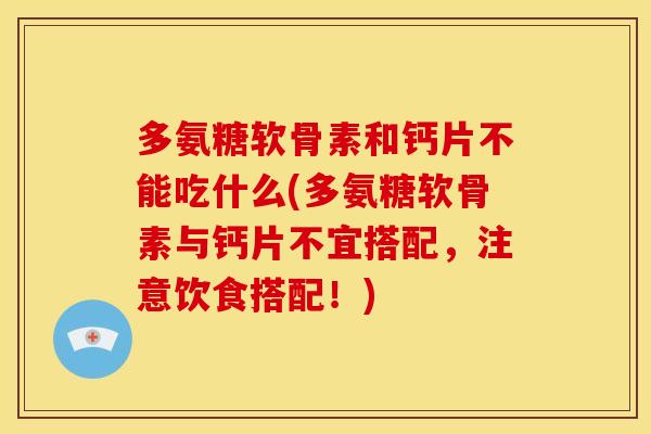 多氨糖软骨素和钙片不能吃什么(多氨糖软骨素与钙片不宜搭配，注意饮食搭配！)